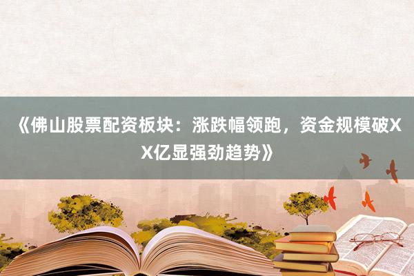 《佛山股票配资板块：涨跌幅领跑，资金规模破XX亿显强劲趋势》