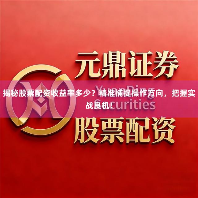 揭秘股票配资收益率多少？精准捕捉操作方向，把握实战良机！