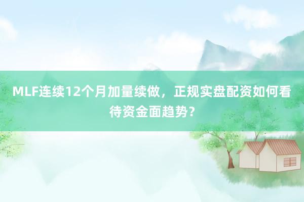 MLF连续12个月加量续做，正规实盘配资如何看待资金面趋势？