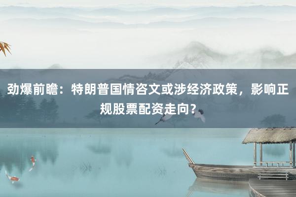 劲爆前瞻：特朗普国情咨文或涉经济政策，影响正规股票配资走向？