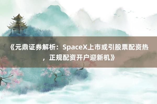 《元鼎证券解析：SpaceX上市或引股票配资热，正规配资开户迎新机》