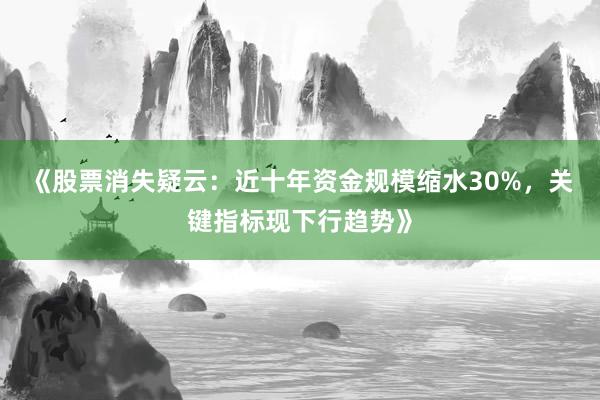 《股票消失疑云：近十年资金规模缩水30%，关键指标现下行趋势》