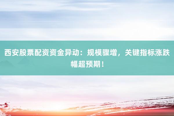 西安股票配资资金异动：规模骤增，关键指标涨跌幅超预期！