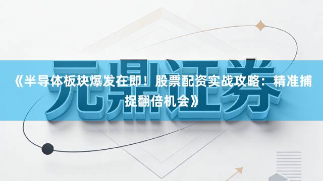 《半导体板块爆发在即！股票配资实战攻略：精准捕捉翻倍机会》
