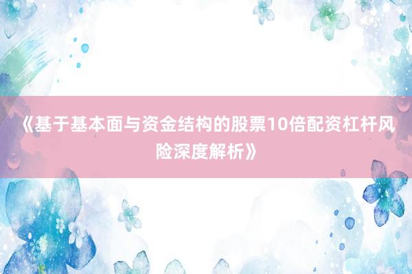 《基于基本面与资金结构的股票10倍配资杠杆风险深度解析》
