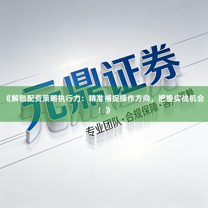 《解锁配资策略执行力:精准捕捉操作方向,把握实战机会!》