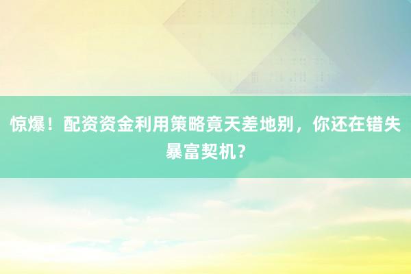 惊爆！配资资金利用策略竟天差地别，你还在错失暴富契机？