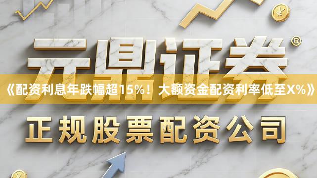 《配资利息年跌幅超15%！大额资金配资利率低至X%》