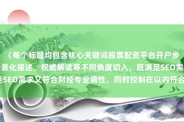 （每个标题均包含核心关键词股票配资平台开户步骤，通过数字量化、场景化描述、权威解读等不同角度切入，既满足SEO需求又符合财经专业调性，同时控制在以内符合移动端阅读习惯）