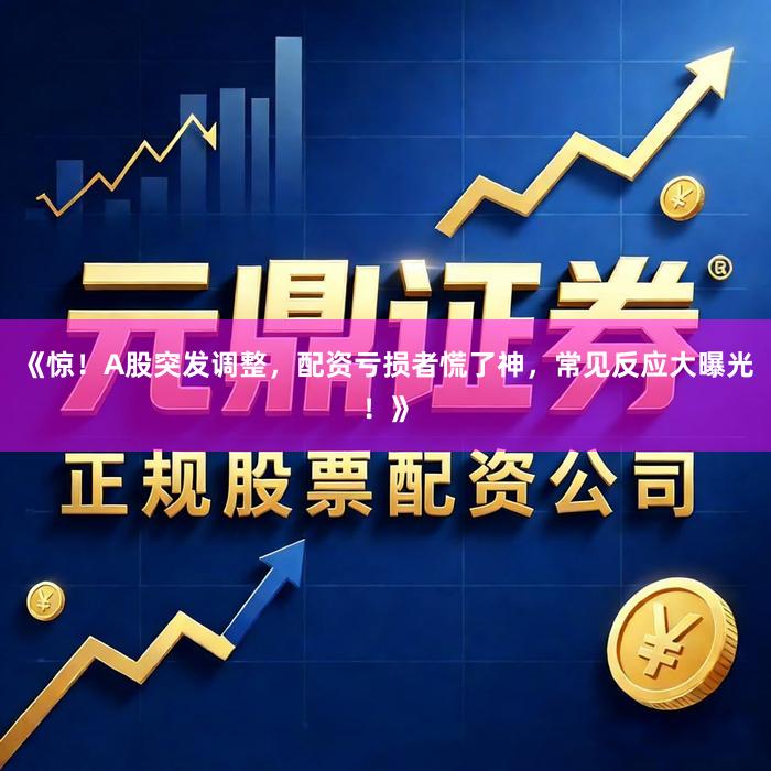 《惊！A股突发调整，配资亏损者慌了神，常见反应大曝光！》