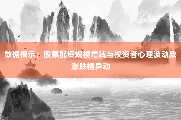 数据揭示：股票配资规模增减与投资者心理波动致涨跌幅异动
