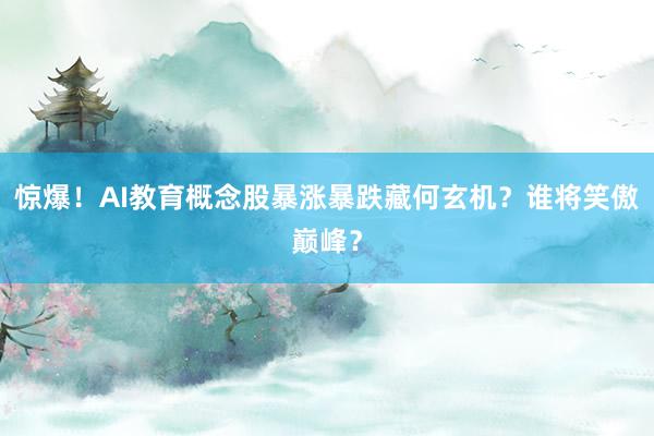 惊爆！AI教育概念股暴涨暴跌藏何玄机？谁将笑傲巅峰？
