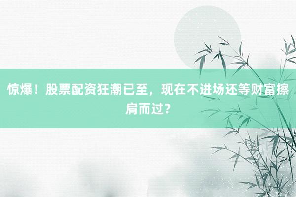 惊爆！股票配资狂潮已至，现在不进场还等财富擦肩而过？