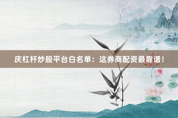 庆杠杆炒股平台白名单：这券商配资最靠谱！