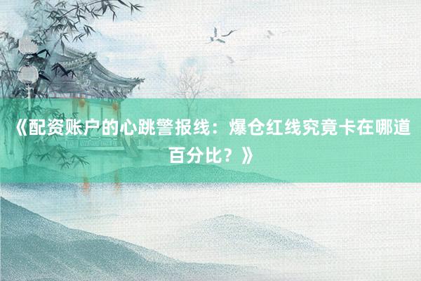 《配资账户的心跳警报线：爆仓红线究竟卡在哪道百分比？》