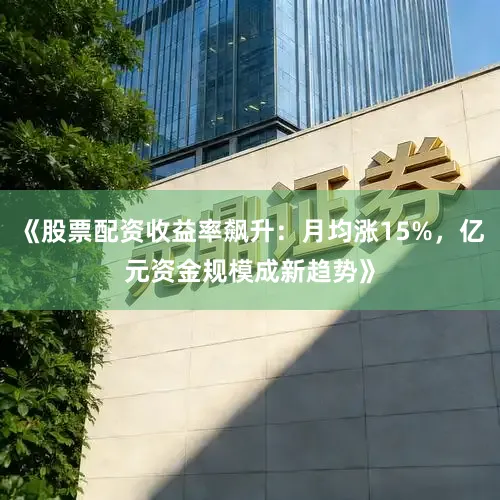 《股票配资收益率飙升：月均涨15%，亿元资金规模成新趋势》