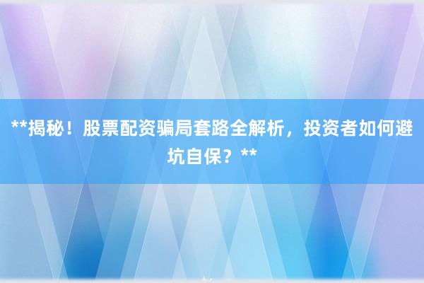 **揭秘！股票配资骗局套路全解析，投资者如何避坑自保？**