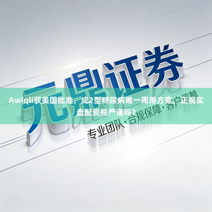 Awiqli获美国批准，成2型糖尿病唯一周用方案，正规实盘配资般严谨吗？