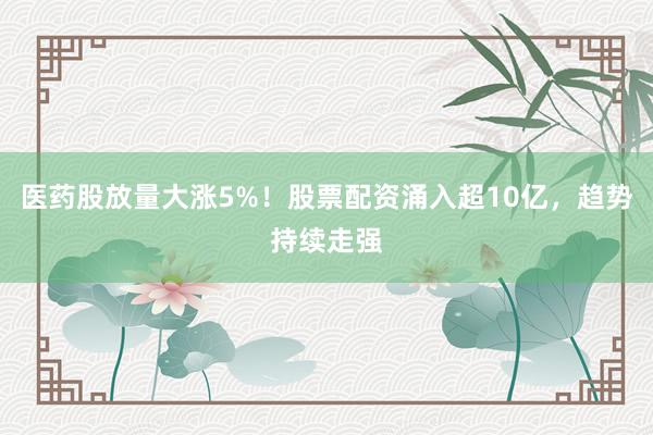 医药股放量大涨5%！股票配资涌入超10亿，趋势持续走强