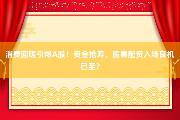 消费回暖引爆A股！资金抢筹，股票配资入场良机已至？