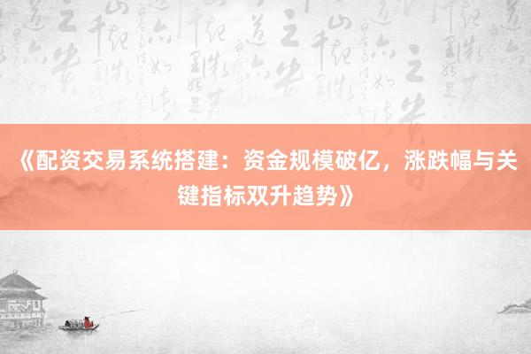 《配资交易系统搭建：资金规模破亿，涨跌幅与关键指标双升趋势》