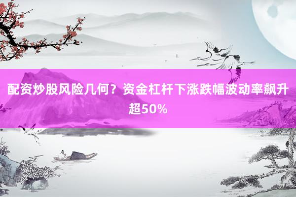 配资炒股风险几何？资金杠杆下涨跌幅波动率飙升超50%