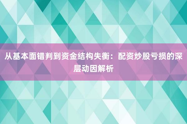 从基本面错判到资金结构失衡:配资炒股亏损的深层动因解析