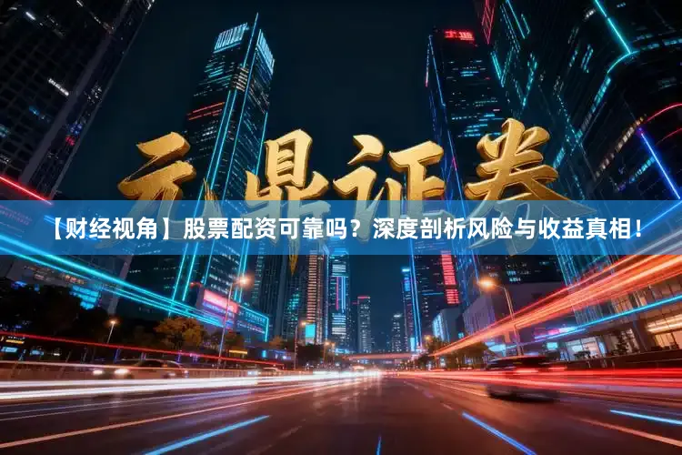 【财经视角】股票配资可靠吗？深度剖析风险与收益真相！