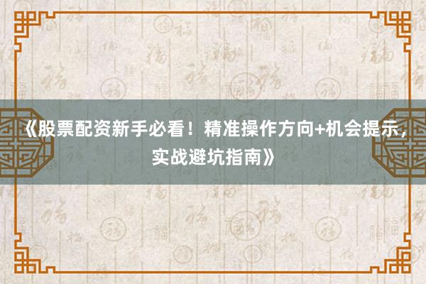 《股票配资新手必看！精准操作方向+机会提示，实战避坑指南》