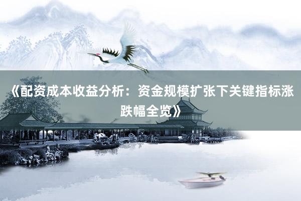 《配资成本收益分析：资金规模扩张下关键指标涨跌幅全览》