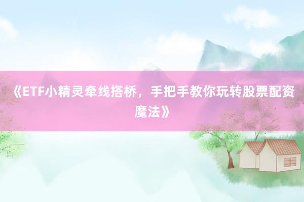 《ETF小精灵牵线搭桥，手把手教你玩转股票配资魔法》