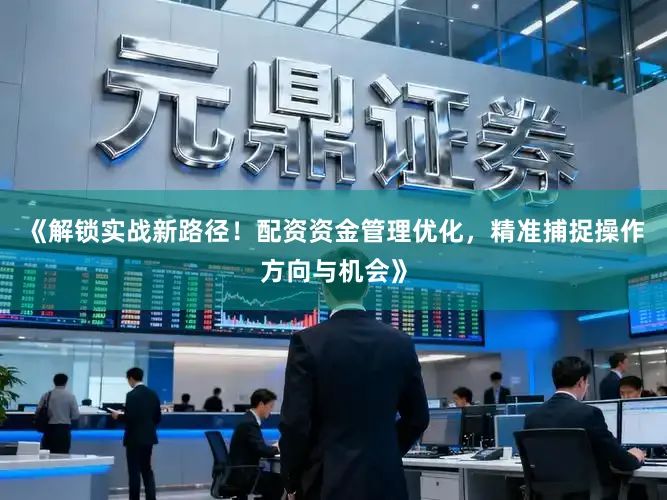 《解锁实战新路径！配资资金管理优化，精准捕捉操作方向与机会》