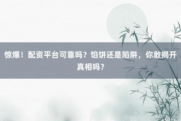 惊爆！配资平台可靠吗？馅饼还是陷阱，你敢揭开真相吗？
