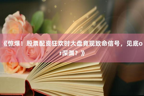 《惊爆！股票配资狂欢时大盘竟现致命信号，见底or深渊？》