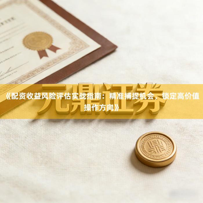 《配资收益风险评估实战指南：精准捕捉机会，锁定高价值操作方向》