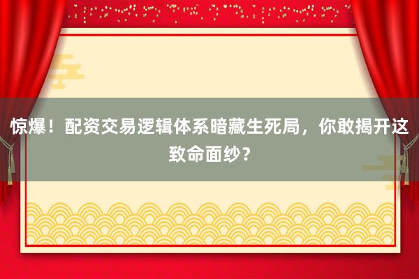 惊爆！配资交易逻辑体系暗藏生死局，你敢揭开这致命面纱？