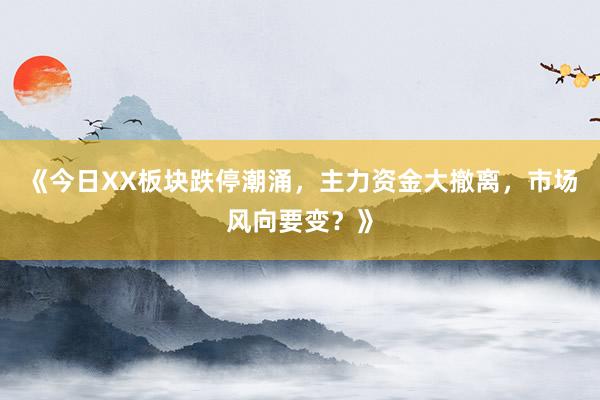 《今日XX板块跌停潮涌，主力资金大撤离，市场风向要变？》