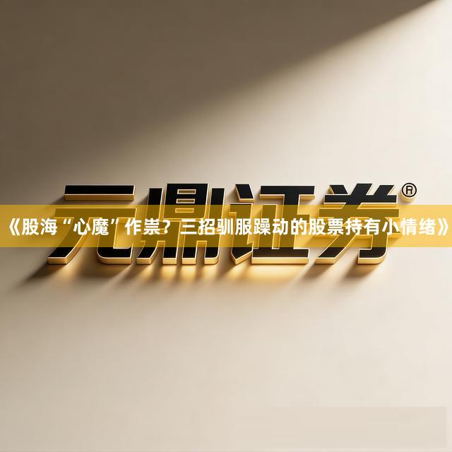 《股海“心魔”作祟？三招驯服躁动的股票持有小情绪》