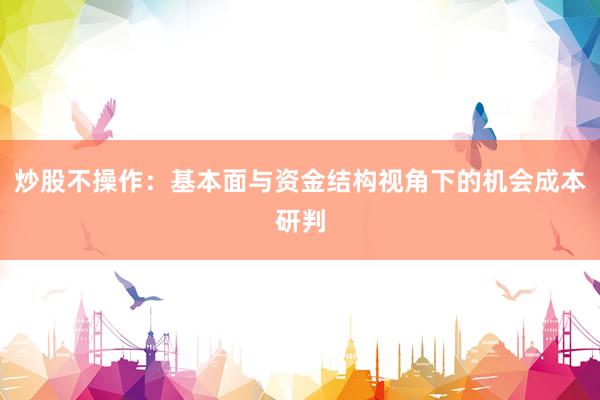 炒股不操作：基本面与资金结构视角下的机会成本研判