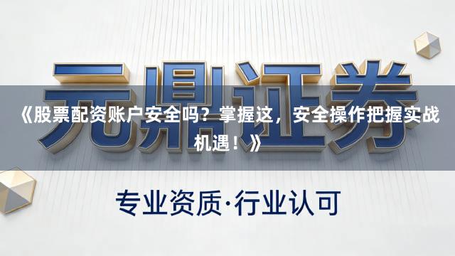 《股票配资账户安全吗？掌握这，安全操作把握实战机遇！》