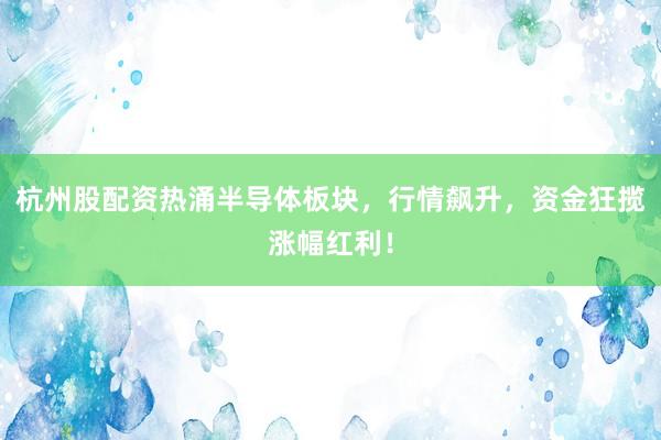 杭州股配资热涌半导体板块，行情飙升，资金狂揽涨幅红利！