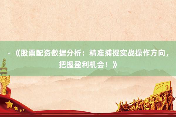 - 《股票配资数据分析：精准捕捉实战操作方向，把握盈利机会！》
