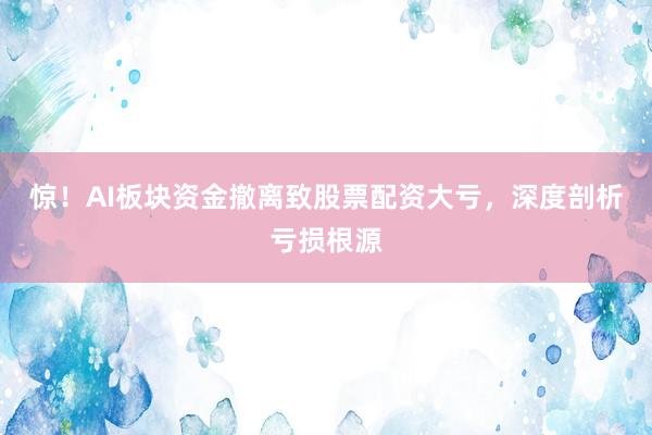惊！AI板块资金撤离致股票配资大亏，深度剖析亏损根源
