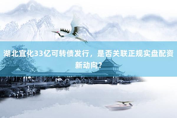 湖北宜化33亿可转债发行，是否关联正规实盘配资新动向？