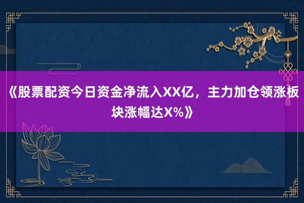 《股票配资今日资金净流入XX亿，主力加仓领涨板块涨幅达X%》
