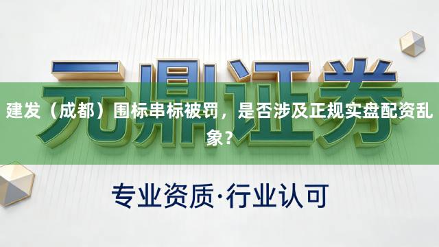 建发（成都）围标串标被罚，是否涉及正规实盘配资乱象？