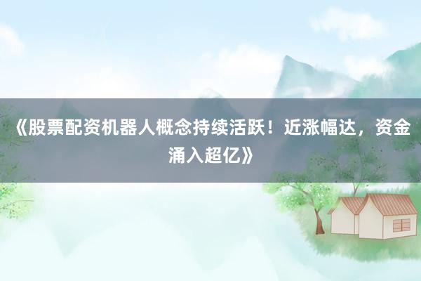 《股票配资机器人概念持续活跃!近涨幅达,资金涌入超亿》