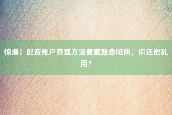 惊爆！配资账户管理方法竟藏致命陷阱，你还敢乱用？