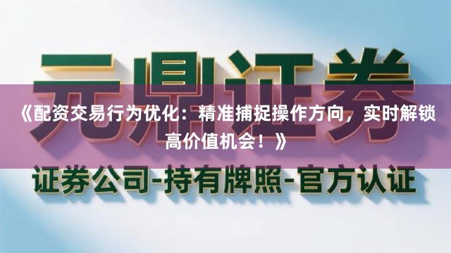 《配资交易行为优化：精准捕捉操作方向，实时解锁高价值机会！》
