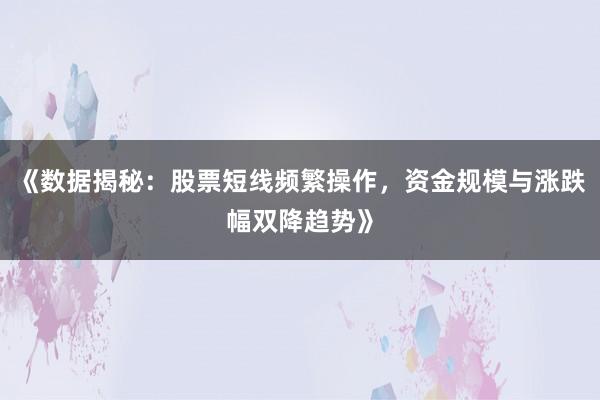《数据揭秘：股票短线频繁操作，资金规模与涨跌幅双降趋势》